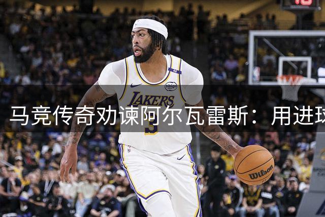 马竞传奇劝谏阿尔瓦雷斯：用进球重新赢得球迷心